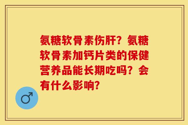 氨糖软骨素伤肝？氨糖软骨素加钙片类的保健营养品能长期吃吗？会有什么影响？-第1张图片-关节保镖