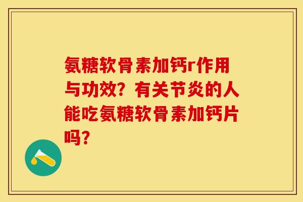 氨糖软骨素加钙r作用与功效？有关节炎的人能吃氨糖软骨素加钙片吗？