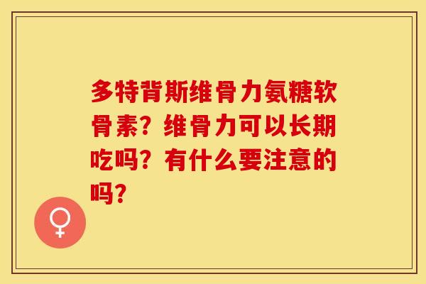 多特背斯维骨力氨糖软骨素？维骨力可以长期吃吗？有什么要注意的吗？
