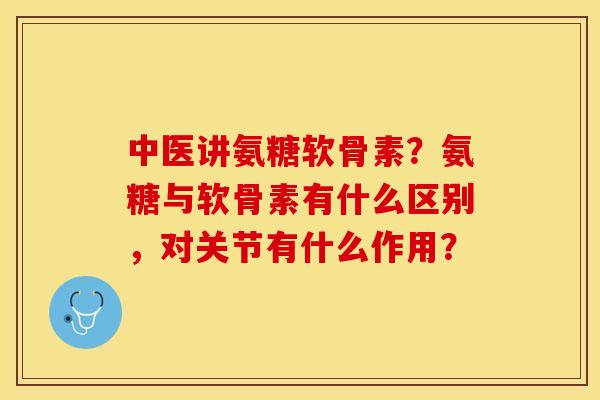 中医讲氨糖软骨素？氨糖与软骨素有什么区别，对关节有什么作用？