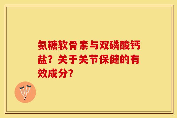 氨糖软骨素与双磷酸钙盐？关于关节保健的有效成分？-第1张图片-关节保镖