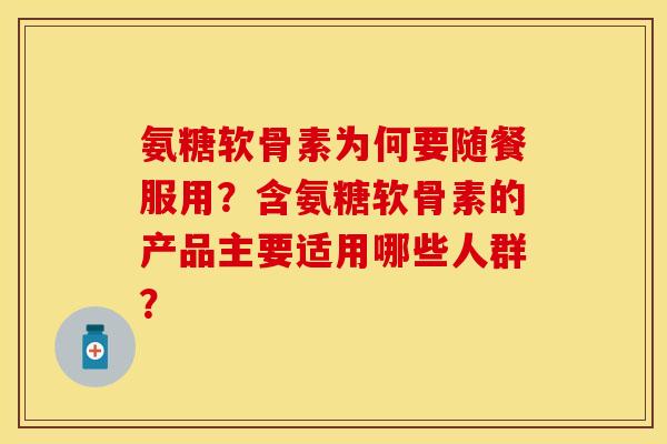 氨糖软骨素为何要随餐服用？含氨糖软骨素的产品主要适用哪些人群？