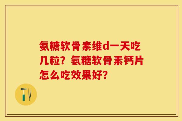 氨糖软骨素维d一天吃几粒？氨糖软骨素钙片怎么吃效果好？