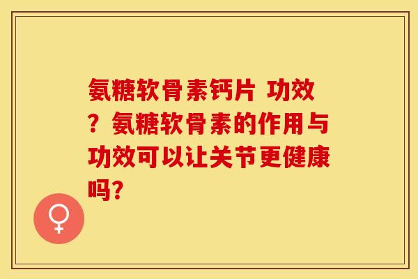 氨糖软骨素钙片 功效？氨糖软骨素的作用与功效可以让关节更健康吗？-第1张图片-关节保镖