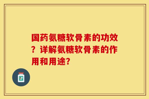 国药氨糖软骨素的功效?详解氨糖软骨素的作用和用途?-第1张图片-关节保镖 国药氨糖软骨素的功效?详解氨糖软骨素的作用和用途?-第1张图片-关节保镖