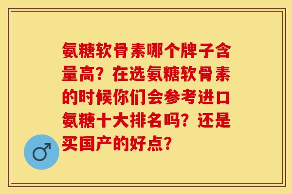 氨糖软骨素哪个牌子含量高？在选氨糖软骨素的时候你们会参考进口氨糖十大排名吗？还是买国产的好点？