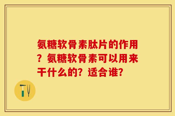 氨糖软骨素肽片的作用？氨糖软骨素可以用来干什么的？适合谁？