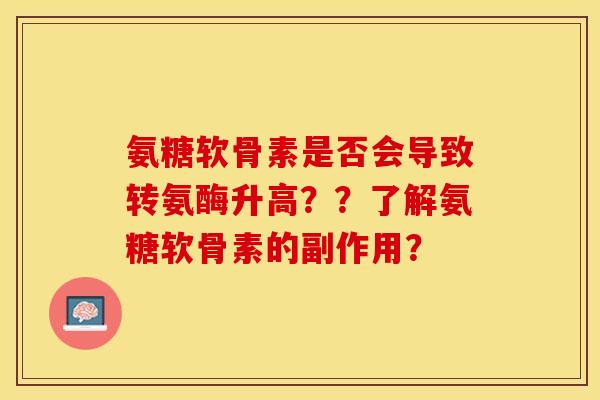 氨糖软骨素是否会导致转氨酶升高？？了解氨糖软骨素的副作用？