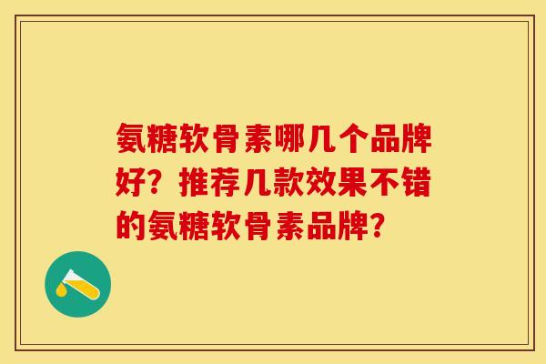 氨糖软骨素哪几个品牌好？推荐几款效果不错的氨糖软骨素品牌？