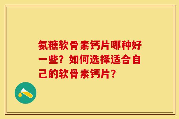 氨糖软骨素钙片哪种好一些?如何选择适合自己的软骨素钙片?-第1张图片-关节保镖 氨糖软骨素钙片哪种好一些?如何选择适合自己的软骨素钙片?-第1张图片-关节保镖
