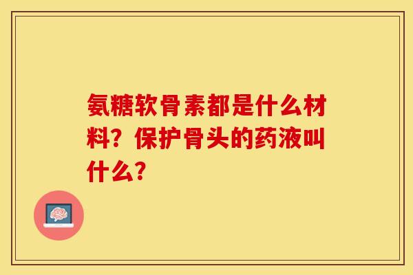 氨糖软骨素都是什么材料？保护骨头的药液叫什么？