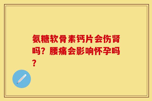 氨糖软骨素钙片会伤肾吗？腰痛会影响怀孕吗？