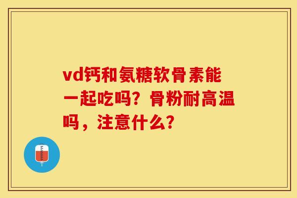 vd钙和氨糖软骨素能一起吃吗？骨粉耐高温吗，注意什么？