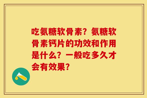 吃氨糖软骨素?氨糖软骨素钙片的功效和作用是什么?一般吃多久才会有效果?-第1张图片-关节保镖 吃氨糖软骨素?氨糖软骨素钙片的功效和作用是什么?一般吃多久才会有效果?-第1张图片-关节保镖