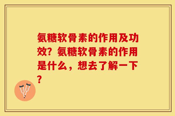 氨糖软骨素的作用及功效？氨糖软骨素的作用是什么，想去了解一下？