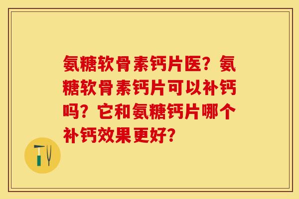 氨糖软骨素钙片医？氨糖软骨素钙片可以补钙吗？它和氨糖钙片哪个补钙效果更好？