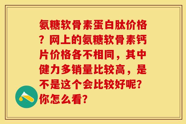 氨糖软骨素蛋白肽价格？网上的氨糖软骨素钙片价格各不相同，其中健力多销量比较高，是不是这个会比较好呢？你怎么看？