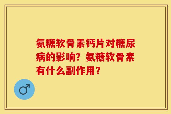 氨糖软骨素钙片对糖尿病的影响？氨糖软骨素有什么副作用？
