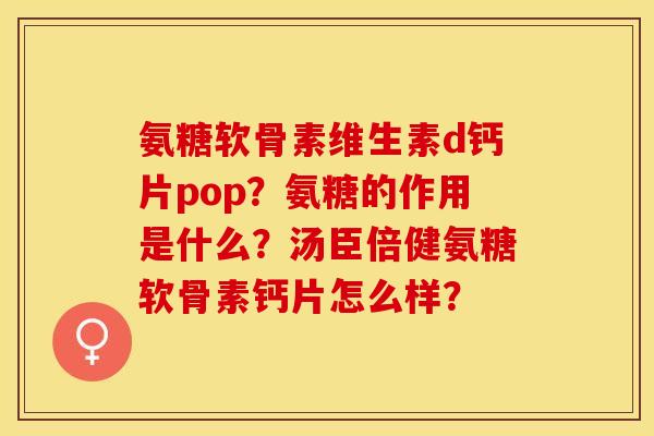 氨糖软骨素维生素d钙片pop？氨糖的作用是什么？汤臣倍健氨糖软骨素钙片怎么样？