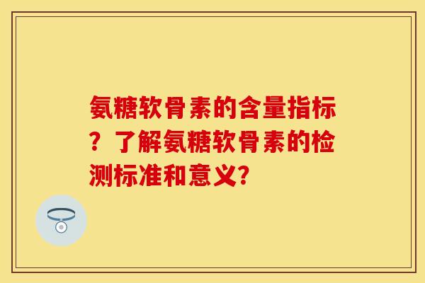 氨糖软骨素的含量指标？了解氨糖软骨素的检测标准和意义？