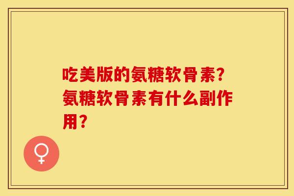 吃美版的氨糖软骨素？氨糖软骨素有什么副作用？-第1张图片-关节保镖