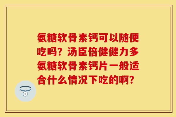 氨糖软骨素钙可以随便吃吗？汤臣倍健健力多氨糖软骨素钙片一般适合什么情况下吃的啊？