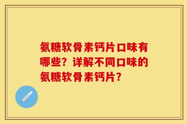 氨糖软骨素钙片口味有哪些？详解不同口味的氨糖软骨素钙片？-第1张图片-关节保镖