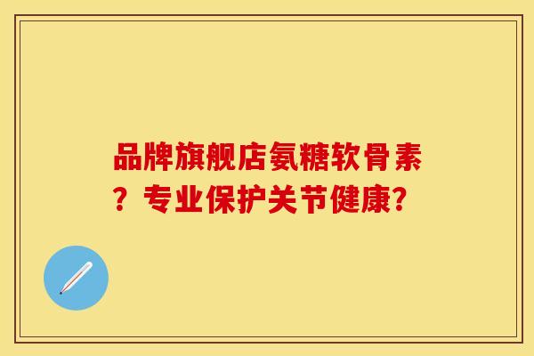 品牌旗舰店氨糖软骨素？专业保护关节健康？