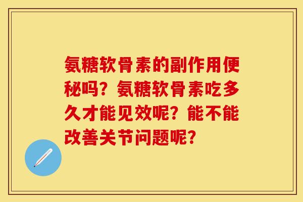 氨糖软骨素的副作用便秘吗？氨糖软骨素吃多久才能见效呢？能不能改善关节问题呢？
