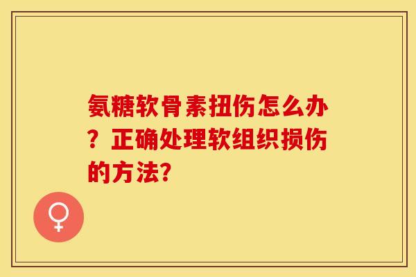 氨糖软骨素扭伤怎么办？正确处理软组织损伤的方法？