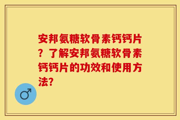 安邦氨糖软骨素钙钙片？了解安邦氨糖软骨素钙钙片的功效和使用方法？