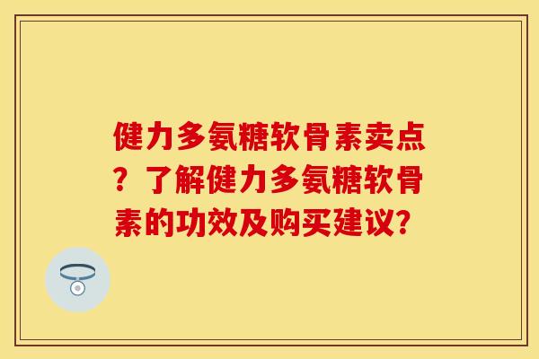 健力多氨糖软骨素卖点？了解健力多氨糖软骨素的功效及购买建议？-第1张图片-关节保镖