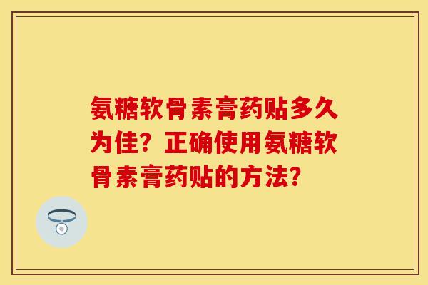 氨糖软骨素膏药贴多久为佳？正确使用氨糖软骨素膏药贴的方法？