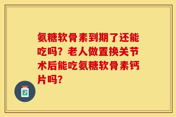氨糖软骨素到期了还能吃吗？老人做置换关节术后能吃氨糖软骨素钙片吗？