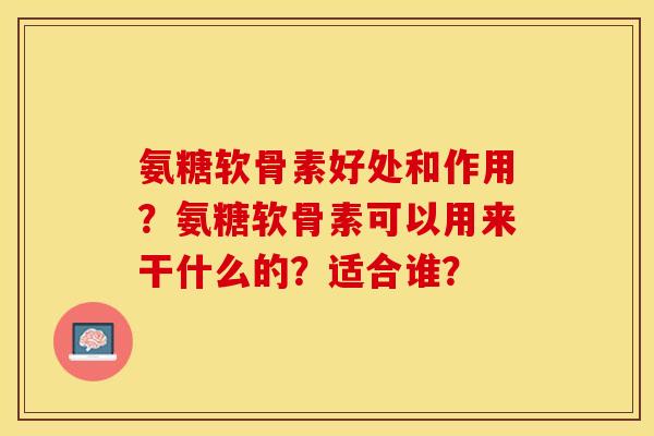 氨糖软骨素好处和作用?氨糖软骨素可以用来干什么的?适合谁?-第1张图片-关节保镖 氨糖软骨素好处和作用?氨糖软骨素可以用来干什么的?适合谁?-第1张图片-关节保镖