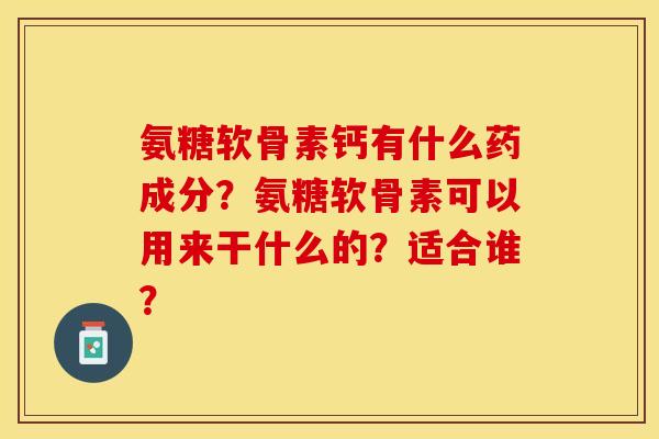 氨糖软骨素钙有什么药成分？氨糖软骨素可以用来干什么的？适合谁？
