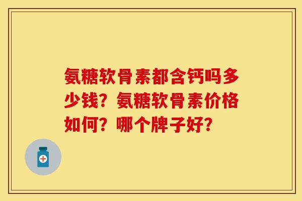 氨糖软骨素都含钙吗多少钱？氨糖软骨素价格如何？哪个牌子好？