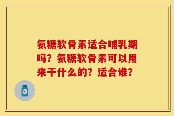 氨糖软骨素适合哺乳期吗？氨糖软骨素可以用来干什么的？适合谁？