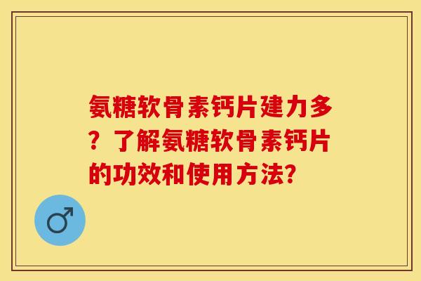 氨糖软骨素钙片建力多？了解氨糖软骨素钙片的功效和使用方法？