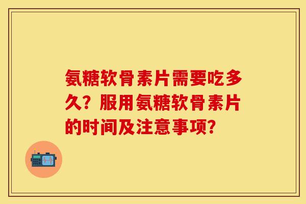 氨糖软骨素片需要吃多久？服用氨糖软骨素片的时间及注意事项？