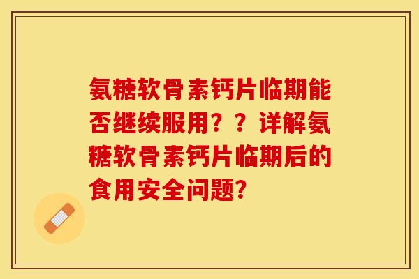 氨糖软骨素钙片临期能否继续服用？？详解氨糖软骨素钙片临期后的食用安全问题？
