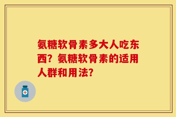 氨糖软骨素多大人吃东西?氨糖软骨素的适用人群和用法?-第1张图片-关节保镖 氨糖软骨素多大人吃东西?氨糖软骨素的适用人群和用法?-第1张图片-关节保镖