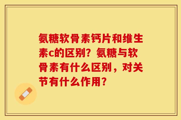 氨糖软骨素钙片和维生素c的区别？氨糖与软骨素有什么区别，对关节有什么作用？