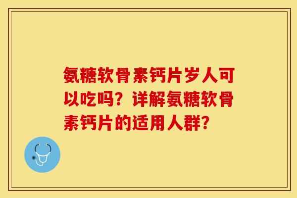 氨糖软骨素钙片岁人可以吃吗？详解氨糖软骨素钙片的适用人群？
