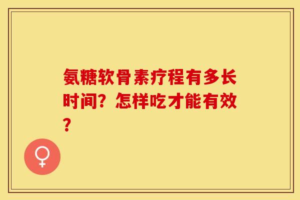 氨糖软骨素疗程有多长时间？怎样吃才能有效？