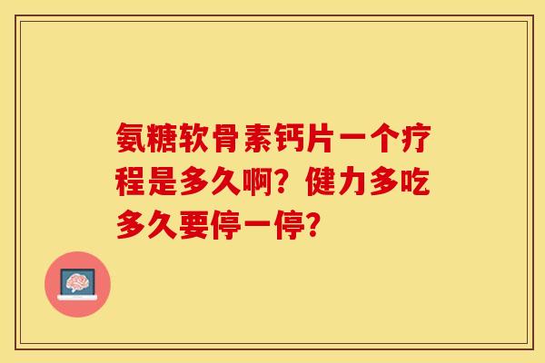 氨糖软骨素钙片一个疗程是多久啊？健力多吃多久要停一停？