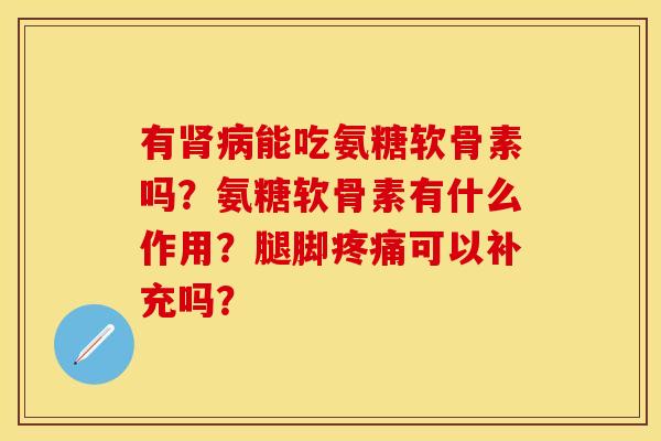有肾病能吃氨糖软骨素吗？氨糖软骨素有什么作用？腿脚疼痛可以补充吗？-第1张图片-关节保镖
