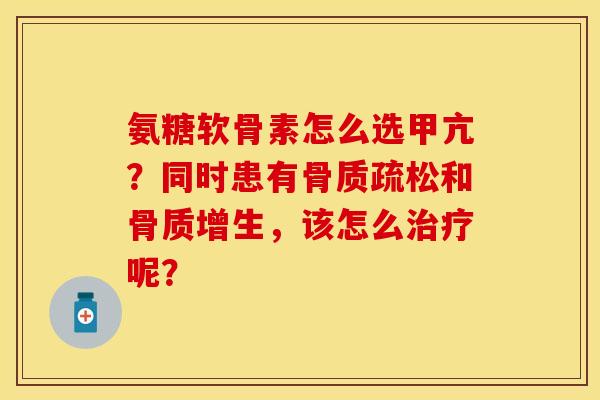氨糖软骨素怎么选甲亢？同时患有骨质疏松和骨质增生，该怎么治疗呢？