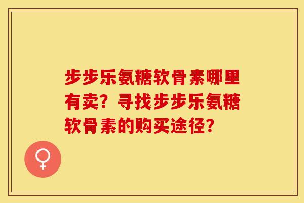 步步乐氨糖软骨素哪里有卖？寻找步步乐氨糖软骨素的购买途径？