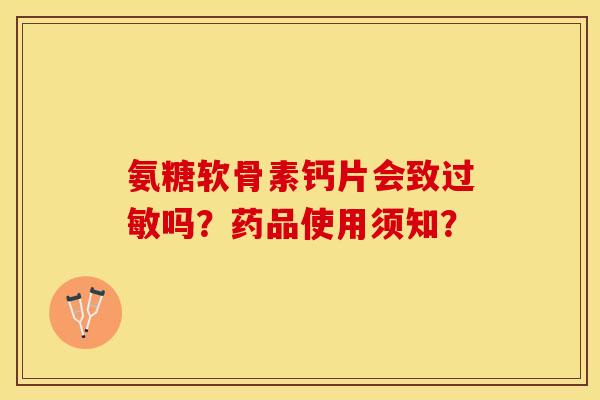氨糖软骨素钙片会致过敏吗？药品使用须知？-第1张图片-关节保镖